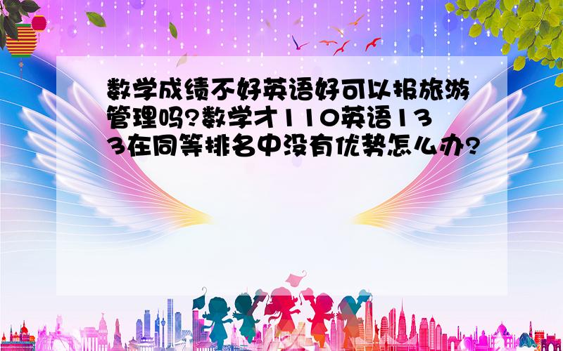 数学成绩不好英语好可以报旅游管理吗?数学才110英语133在同等排名中没有优势怎么办?