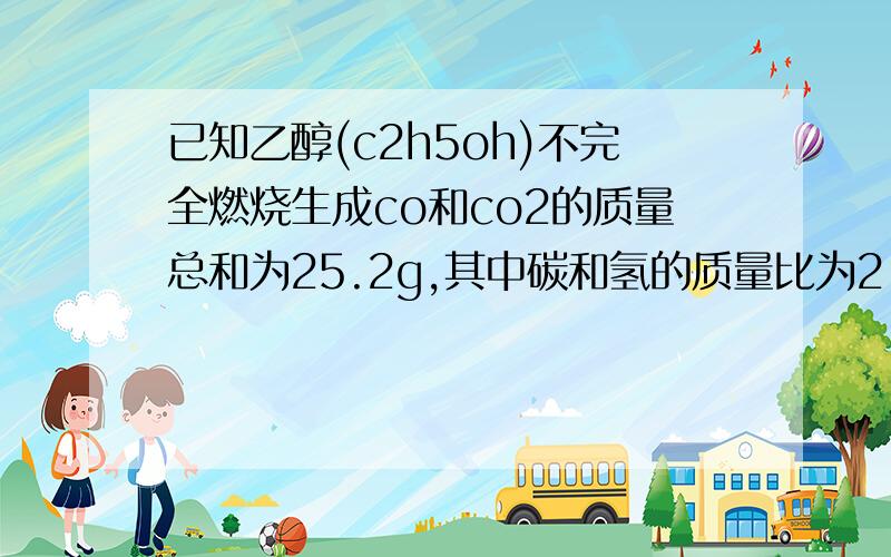 已知乙醇(c2h5oh)不完全燃烧生成co和co2的质量总和为25.2g,其中碳和氢的质量比为2:5,则生成水的质量为答案是16.2g,要具体过程,不要用摩尔,