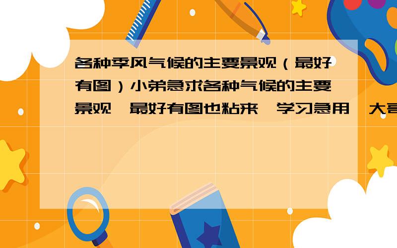 各种季风气候的主要景观（最好有图）小弟急求各种气候的主要景观,最好有图也粘来,学习急用,大哥,虽然你做的很努力了,但不能全点吗,我不是挑错,我用来写作文,是这样的（（（温带季风