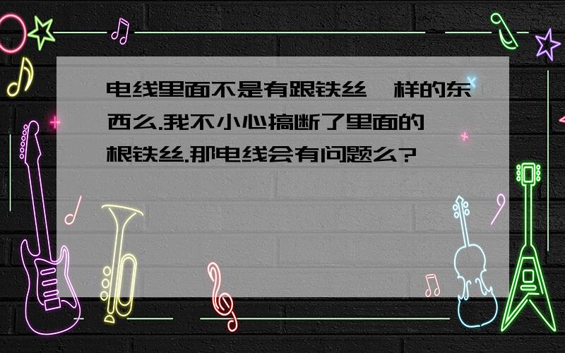 电线里面不是有跟铁丝一样的东西么.我不小心搞断了里面的一根铁丝.那电线会有问题么?