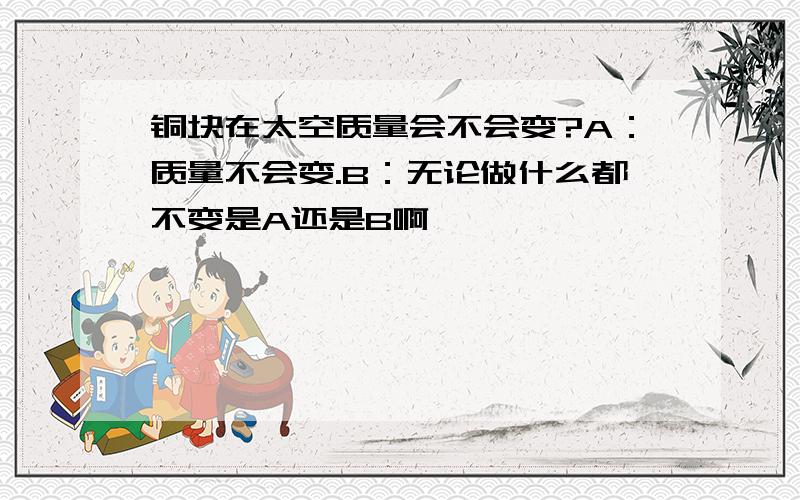 铜块在太空质量会不会变?A：质量不会变.B：无论做什么都不变是A还是B啊