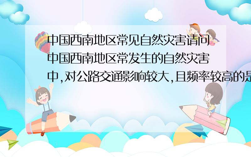 中国西南地区常见自然灾害请问中国西南地区常发生的自然灾害中,对公路交通影响较大,且频率较高的是什么?是地震还是暴雨?