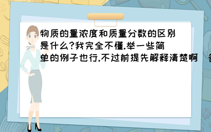 物质的量浓度和质量分数的区别是什么?我完全不懂.举一些简单的例子也行.不过前提先解释清楚啊〜爸妈讲了一上午我都每懂,