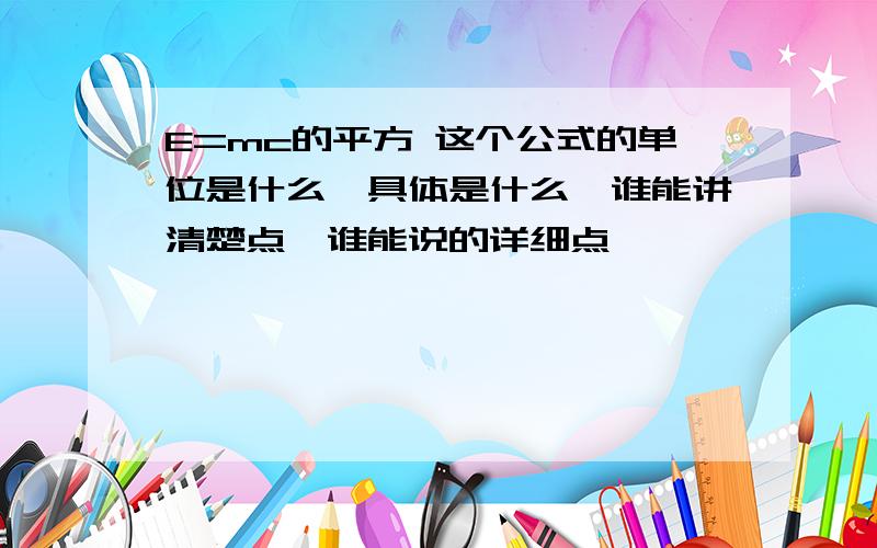 E=mc的平方 这个公式的单位是什么,具体是什么,谁能讲清楚点,谁能说的详细点,