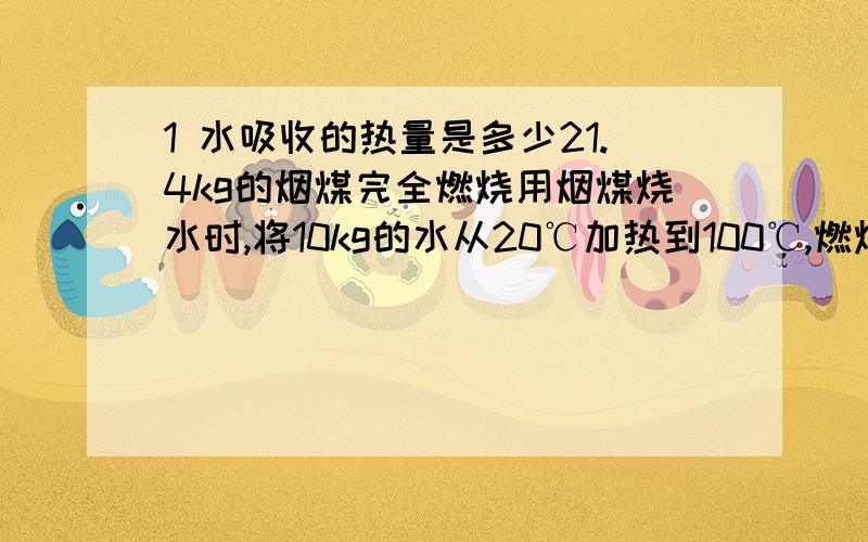 1 水吸收的热量是多少21.4kg的烟煤完全燃烧用烟煤烧水时,将10kg的水从20℃加热到100℃,燃烧了1.4kg的烟煤.水的比热容是4.2×103J/(kg·℃),烟煤的热值约为3×107 J/kg.试求：（1）水吸收的热量是多少