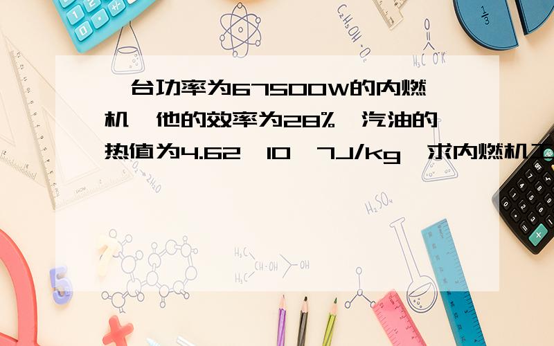 一台功率为67500W的内燃机,他的效率为28%,汽油的热值为4.62*10^7J/kg,求内燃机工作1小时需要用多少汽油?