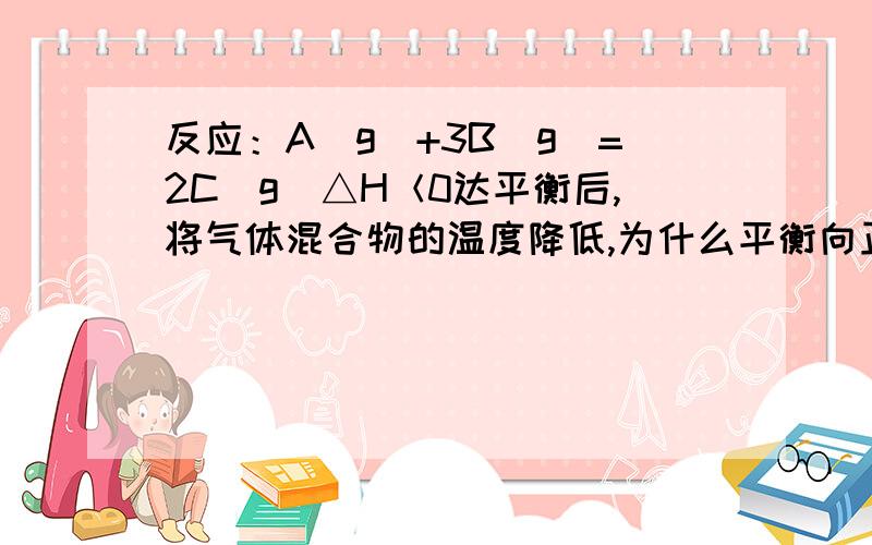 反应：A（g）+3B（g）=2C（g）△H＜0达平衡后,将气体混合物的温度降低,为什么平衡向正反应方向移动?