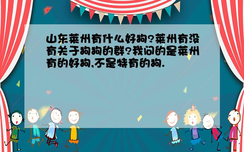 山东莱州有什么好狗?莱州有没有关于狗狗的群?我问的是莱州有的好狗,不是特有的狗.