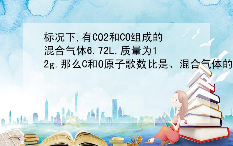 标况下,有CO2和CO组成的混合气体6.72L,质量为12g.那么C和O原子歌数比是、混合气体的平均相对分子量是?对氢气的相对密度是?对氢气的相对密度这句话什么意思啊?比如：Xmol的H2S含氢原子多少?