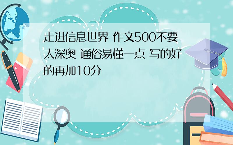 走进信息世界 作文500不要太深奥 通俗易懂一点 写的好的再加10分