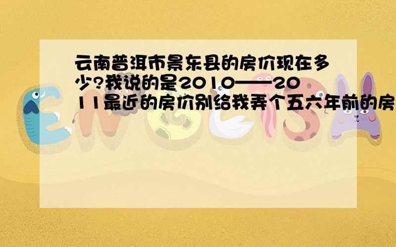 云南普洱市景东县的房价现在多少?我说的是2010——2011最近的房价别给我弄个五六年前的房价