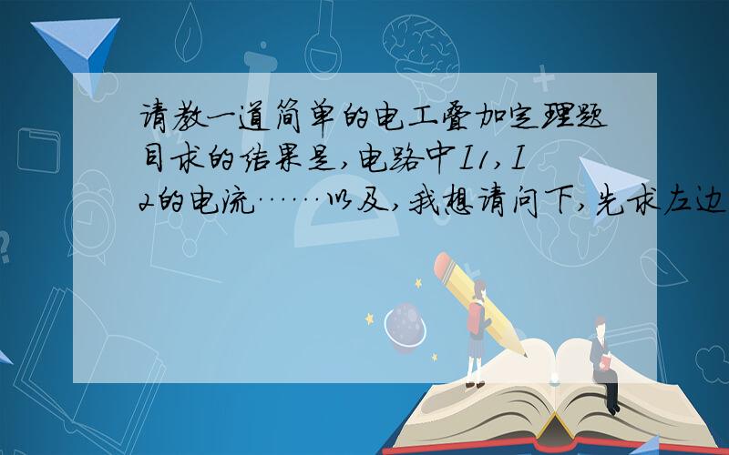 请教一道简单的电工叠加定理题目求的结果是,电路中I1,I2的电流……以及,我想请问下,先求左边的电压源的话,视右边的电流源为开路,那么,他下面那个20欧的电阻饿也跟着开路啊?可以的话,请