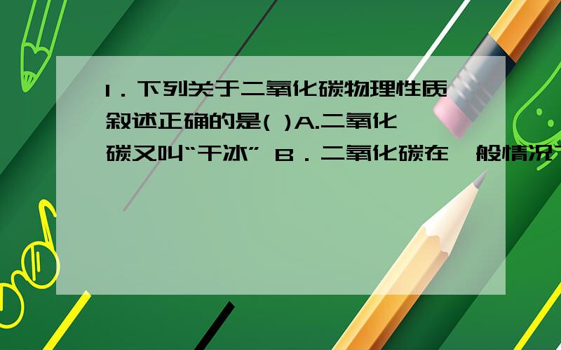 1．下列关于二氧化碳物理性质叙述正确的是( )A.二氧化碳又叫“干冰” B．二氧化碳在一般情况下不能燃烧也不支持燃烧C．二氧化碳的密度比空气大,可以像倾倒液体那样,将它从一个容器倒