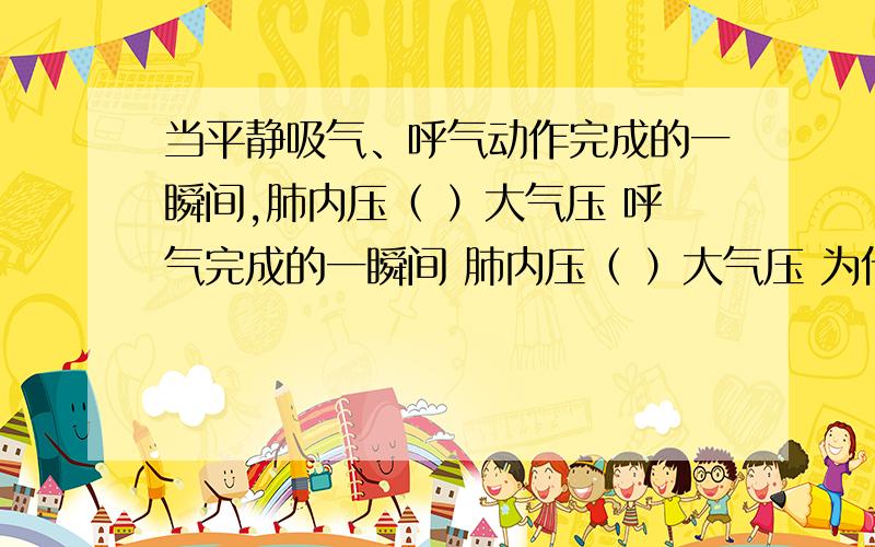 当平静吸气、呼气动作完成的一瞬间,肺内压（ ）大气压 呼气完成的一瞬间 肺内压（ ）大气压 为什么?