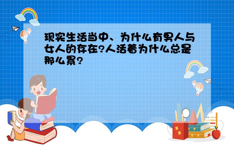 现实生活当中、为什么有男人与女人的存在?人活着为什么总是那么累?