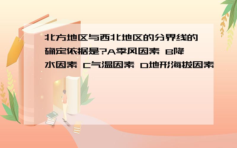 北方地区与西北地区的分界线的确定依据是?A季风因素 B降水因素 C气温因素 D地形海拔因素