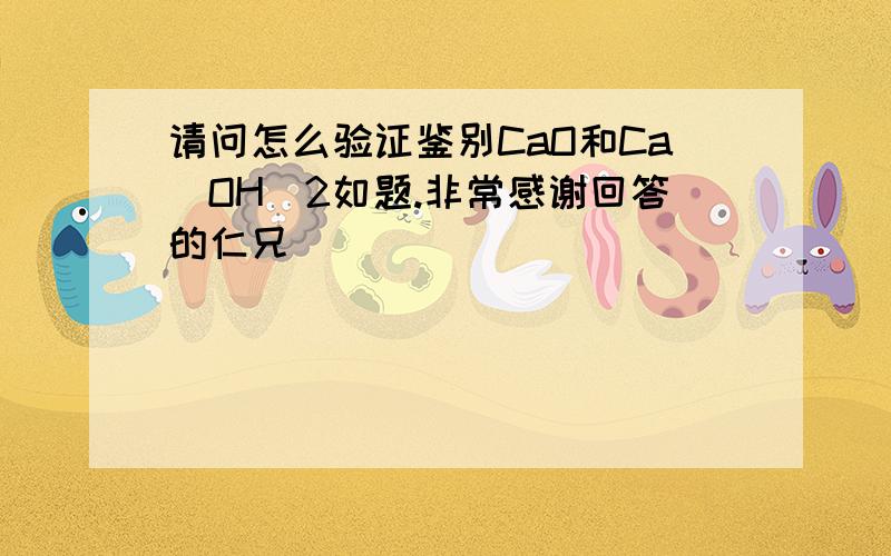 请问怎么验证鉴别CaO和Ca(OH)2如题.非常感谢回答的仁兄