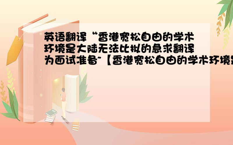 英语翻译“香港宽松自由的学术环境是大陆无法比拟的急求翻译为面试准备~【香港宽松自由的学术环境是大陆无法比拟的.我希望在这样的气氛中放飞我的梦想.而不仅仅只是追求书本的学问.