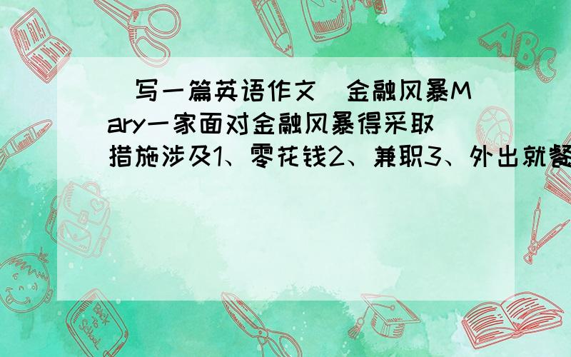 （写一篇英语作文）金融风暴Mary一家面对金融风暴得采取措施涉及1、零花钱2、兼职3、外出就餐4、水电气