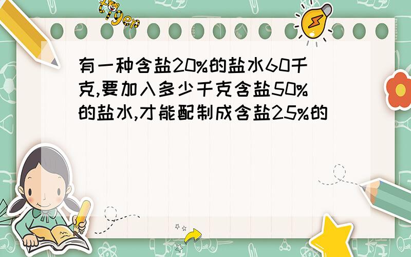 有一种含盐20%的盐水60千克,要加入多少千克含盐50%的盐水,才能配制成含盐25%的