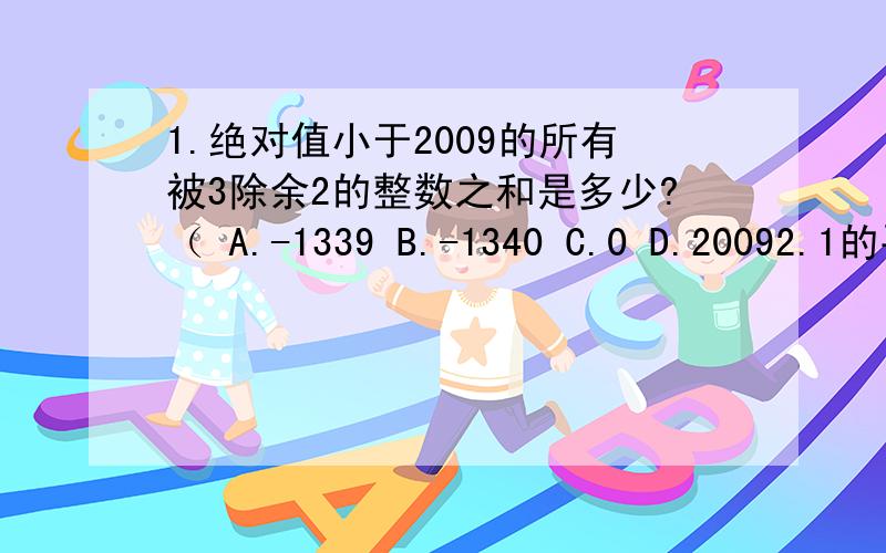 1.绝对值小于2009的所有被3除余2的整数之和是多少?（ A.-1339 B.-1340 C.0 D.20092.1的平方加2的立方加3的4次方加4的5次方加……加2008的2009次方加2009的2010次方的末尾数字是多少?