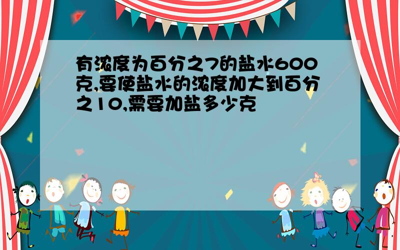 有浓度为百分之7的盐水600克,要使盐水的浓度加大到百分之10,需要加盐多少克