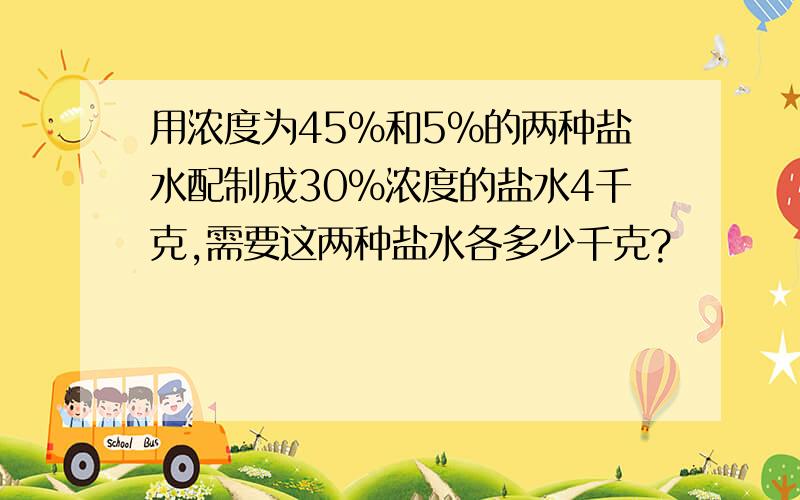 用浓度为45%和5%的两种盐水配制成30%浓度的盐水4千克,需要这两种盐水各多少千克?