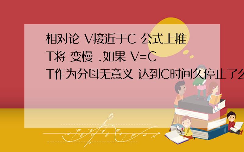 相对论 V接近于C 公式上推T将 变慢 .如果 V=C T作为分母无意义 达到C时间久停止了么.所谓时间停止 是指 空间在时间轴上停止前进 还是能量 停止移动 相互转换?