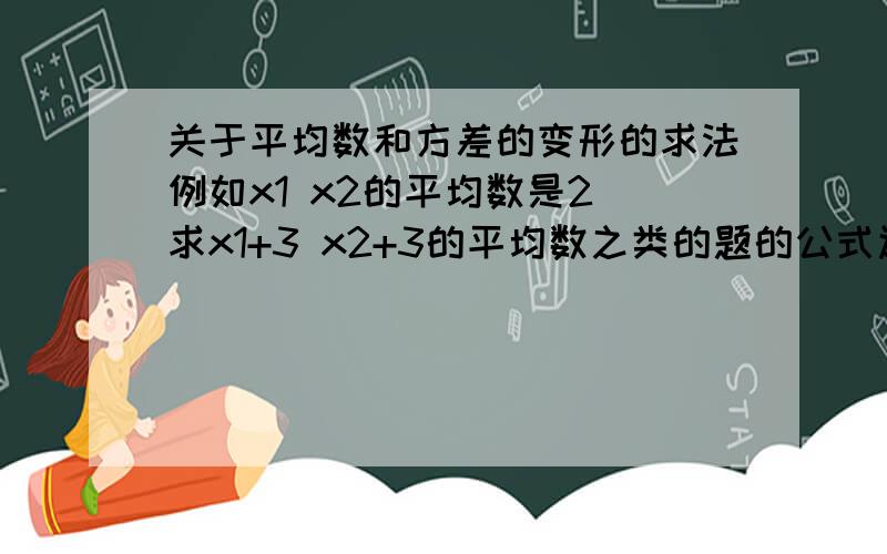 关于平均数和方差的变形的求法例如x1 x2的平均数是2 求x1+3 x2+3的平均数之类的题的公式还有关于方差的这类题公式要全一点