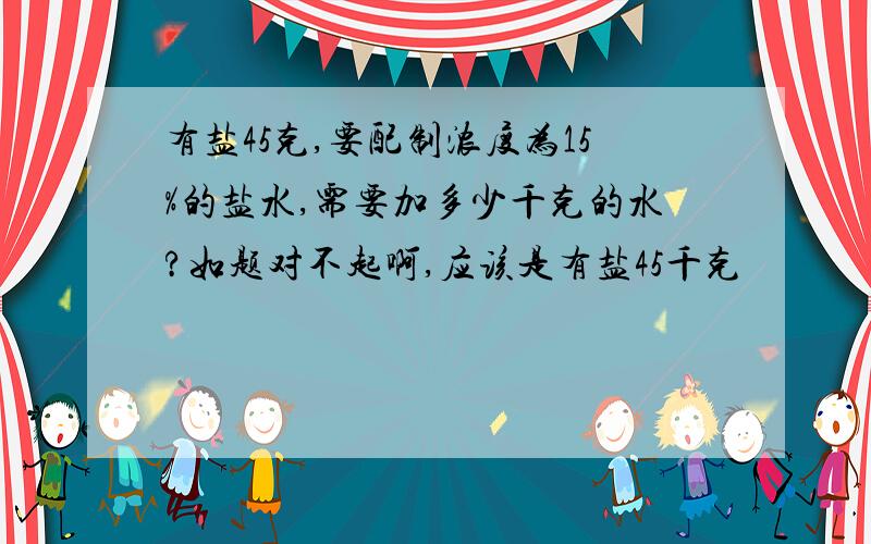 有盐45克,要配制浓度为15%的盐水,需要加多少千克的水?如题对不起啊,应该是有盐45千克