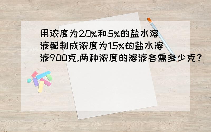 用浓度为20%和5%的盐水溶液配制成浓度为15%的盐水溶液900克,两种浓度的溶液各需多少克?