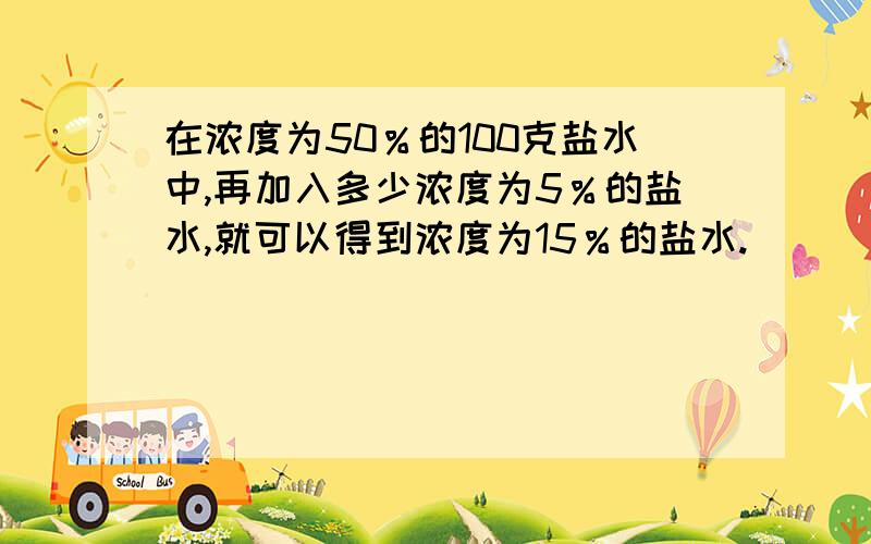 在浓度为50％的100克盐水中,再加入多少浓度为5％的盐水,就可以得到浓度为15％的盐水.