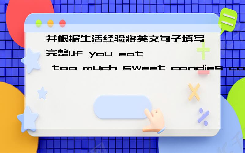 并根据生活经验将英文句子填写完整1.If you eat too much sweet candies candies and don't brush your teeth everyday.You may_________________.2.If you study in a classroom with a lot of dirty air all the day,you may_______________.3.If you