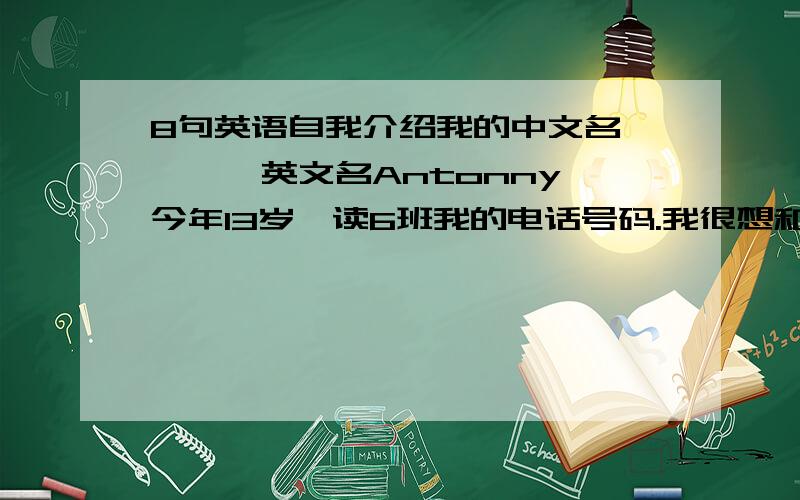 8句英语自我介绍我的中文名***,英文名Antonny,今年13岁,读6班我的电话号码.我很想和你做朋友,翻译即可