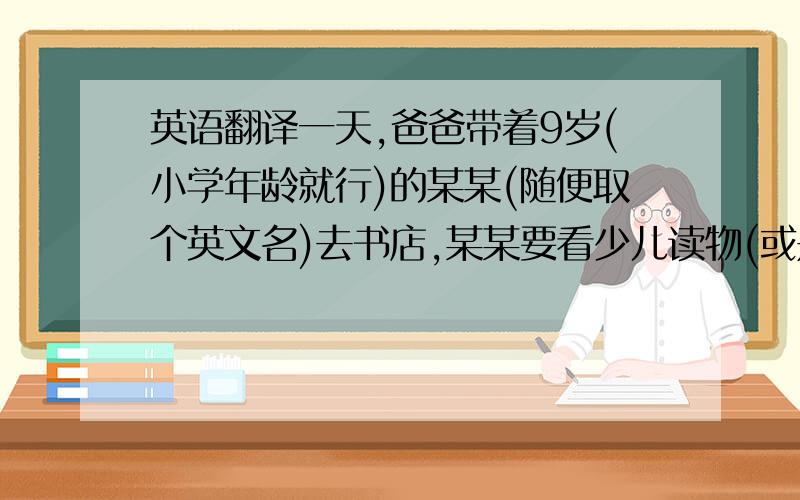 英语翻译一天,爸爸带着9岁(小学年龄就行)的某某(随便取个英文名)去书店,某某要看少儿读物(或是漫画书),爸爸不让,说: