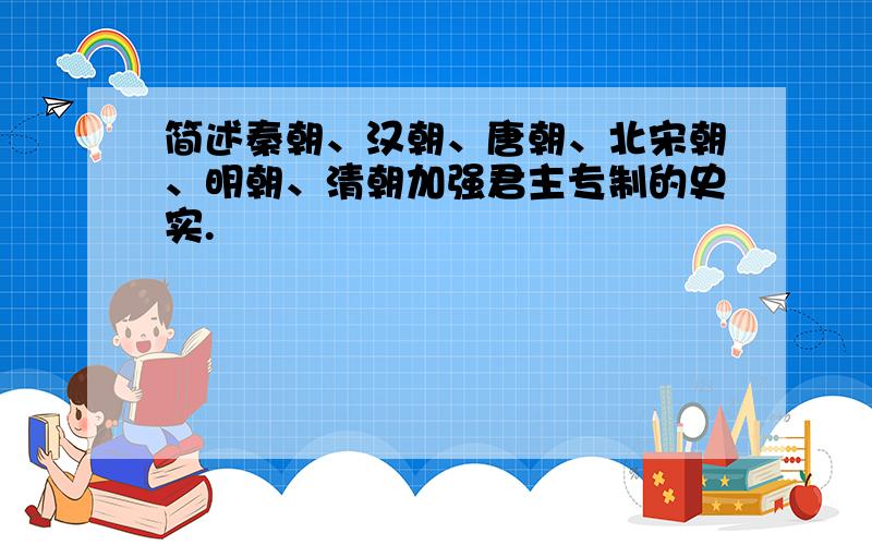 简述秦朝、汉朝、唐朝、北宋朝、明朝、清朝加强君主专制的史实.