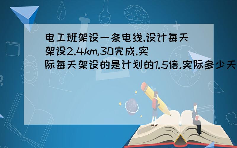 电工班架设一条电线,设计每天架设2.4km,30完成.实际每天架设的是计划的1.5倍.实际多少天可以完成?比计划提前了多少天?