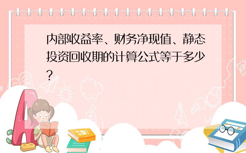 内部收益率、财务净现值、静态投资回收期的计算公式等于多少?