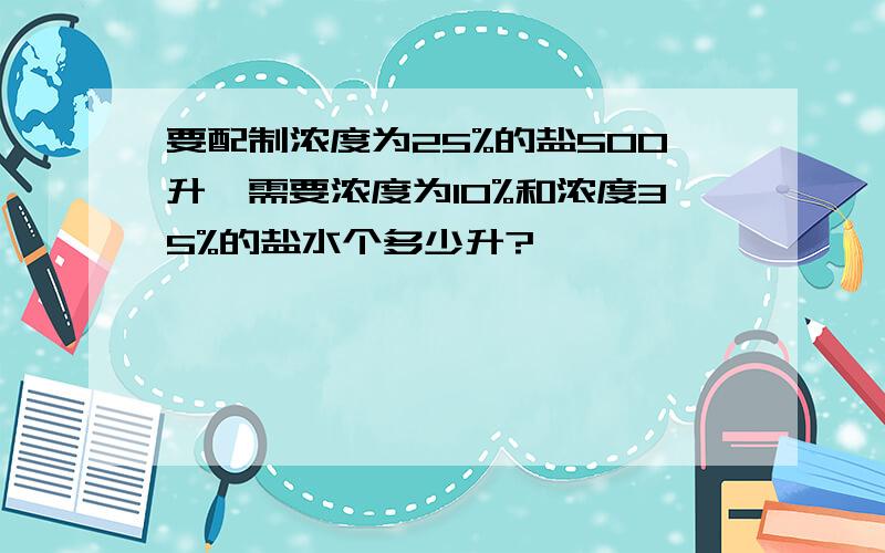 要配制浓度为25%的盐500升,需要浓度为10%和浓度35%的盐水个多少升?