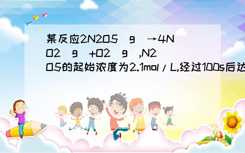 某反应2N2O5(g）→4NO2(g）+O2(g）,N2O5的起始浓度为2.1mol/L,经过100s后达到平衡,及格过测定知道此时N2O5的浓度为1.95mol/L.求：1.此段时间内NO2的平均反应速率2.平衡时O2的浓度3.平衡混合气体中N2O5的