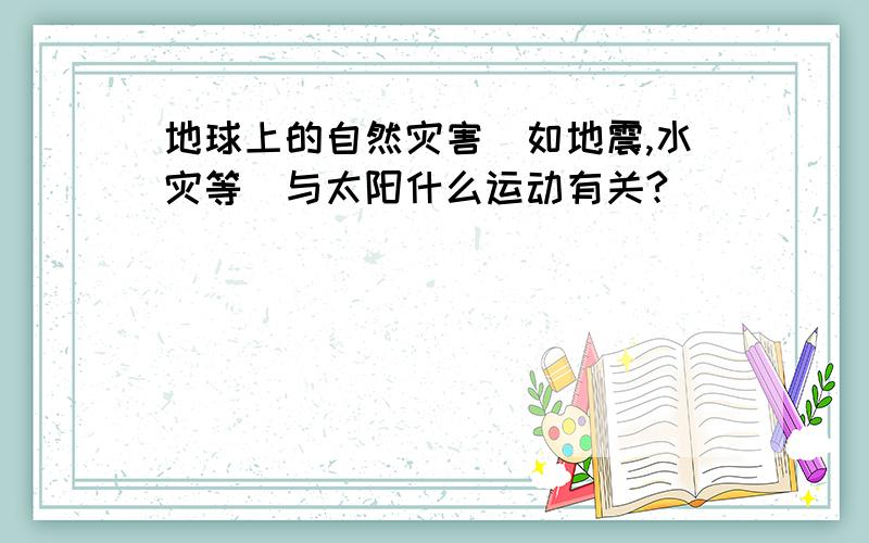 地球上的自然灾害（如地震,水灾等）与太阳什么运动有关?