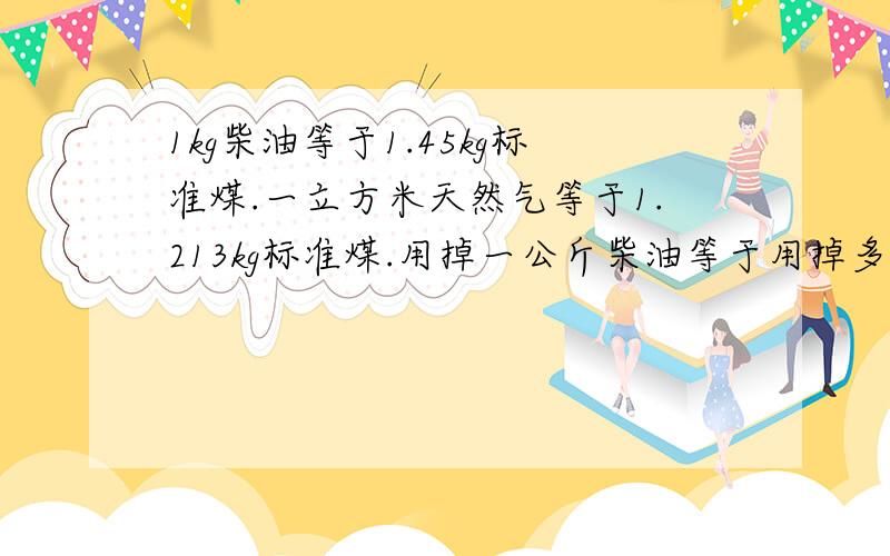 1kg柴油等于1.45kg标准煤.一立方米天然气等于1.213kg标准煤.用掉一公斤柴油等于用掉多少天然气.