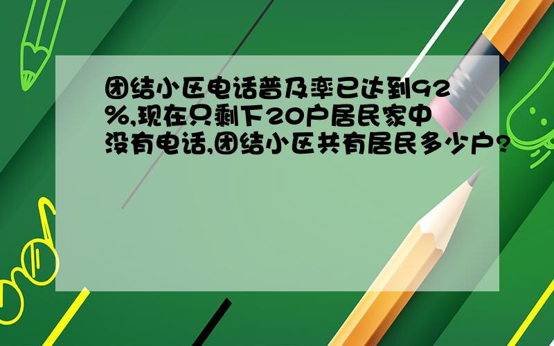 团结小区电话普及率已达到92％,现在只剩下20户居民家中没有电话,团结小区共有居民多少户?