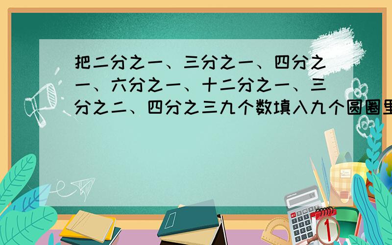 把二分之一、三分之一、四分之一、六分之一、十二分之一、三分之二、四分之三九个数填入九个圆圈里,每条直线及对角数上的三个数和相等