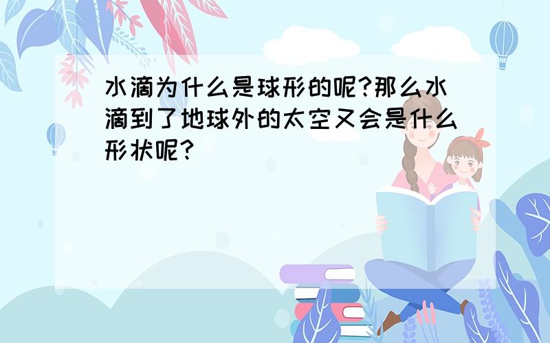 水滴为什么是球形的呢?那么水滴到了地球外的太空又会是什么形状呢?