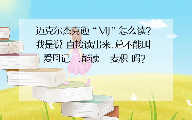 迈克尔杰克逊“MJ”怎么读?我是说 直接读出来.总不能叫  爱母记  .能读   麦积 吗?