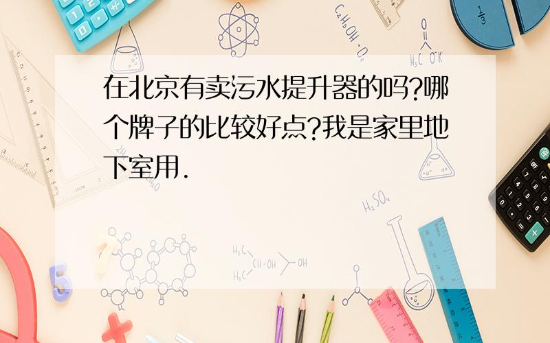 在北京有卖污水提升器的吗?哪个牌子的比较好点?我是家里地下室用.