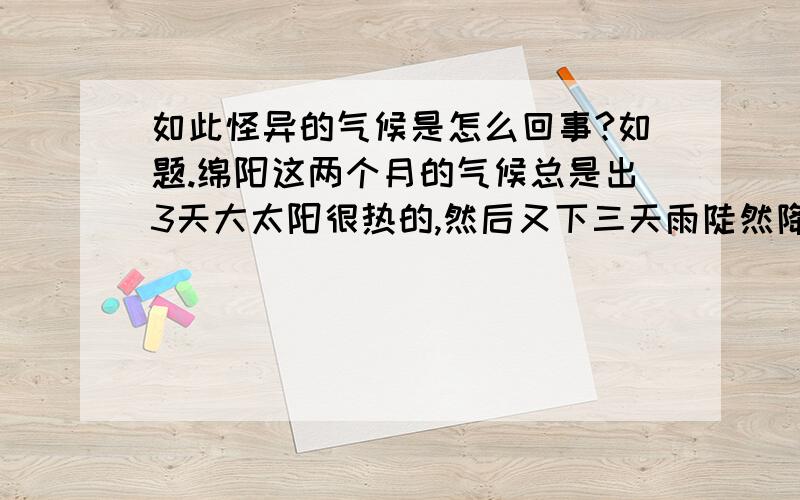 如此怪异的气候是怎么回事?如题.绵阳这两个月的气候总是出3天大太阳很热的,然后又下三天雨陡然降温.然后又出太阳.一直恶性循环.温差应该还是有那么大.这是怎么回事?拒绝不科学.