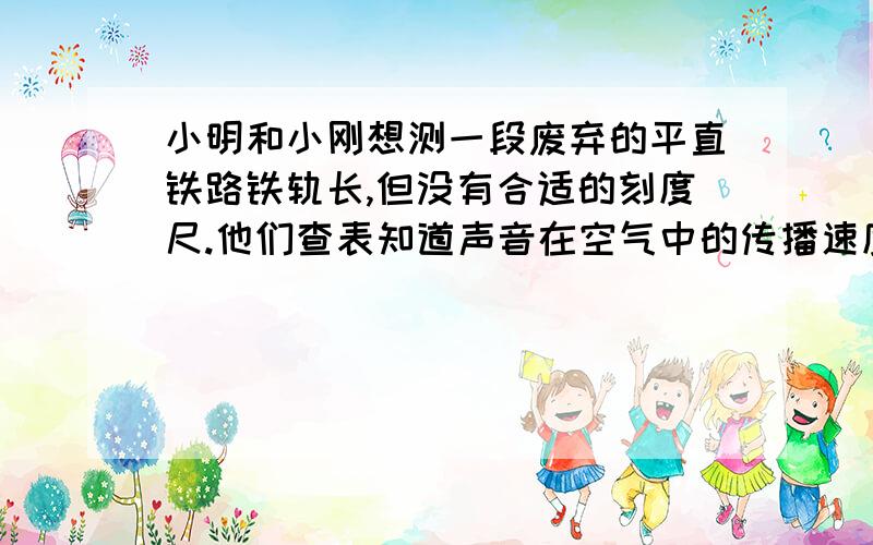 小明和小刚想测一段废弃的平直铁路铁轨长,但没有合适的刻度尺.他们查表知道声音在空气中的传播速度是340M/S,在钢铁中的速度为5200M/S,于是两人各站在想册铁轨的一端,小明用锤子使劲敲击