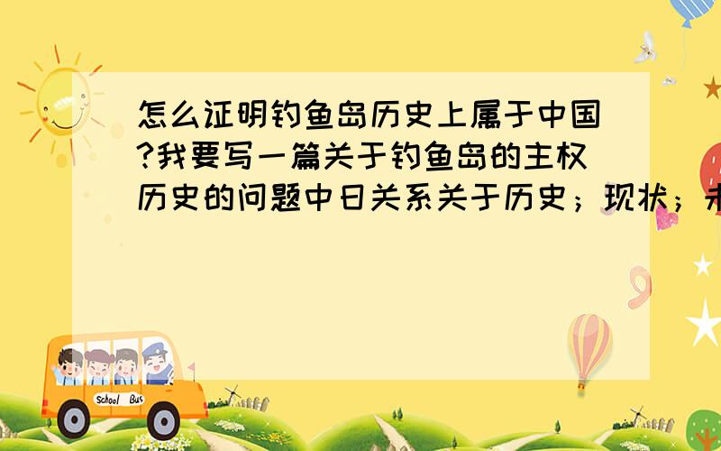 怎么证明钓鱼岛历史上属于中国?我要写一篇关于钓鱼岛的主权历史的问题中日关系关于历史；现状；未来.三个方面举出例子,比如举例中日过去在古代交往紧密,友好.有事迹证明就好.接下来